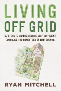 Living Off Grid: 50 steps to unplug, become self-sufficient, and build the homestead of your dream,s, by Ryan Mitchell